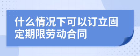 什么情况下可以订立固定期限劳动合同