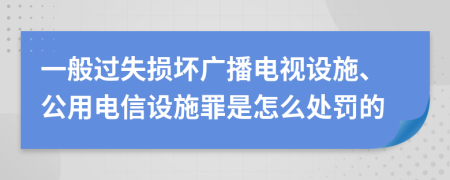 一般过失损坏广播电视设施、公用电信设施罪是怎么处罚的