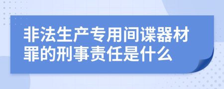 非法生产专用间谍器材罪的刑事责任是什么