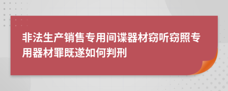 非法生产销售专用间谍器材窃听窃照专用器材罪既遂如何判刑