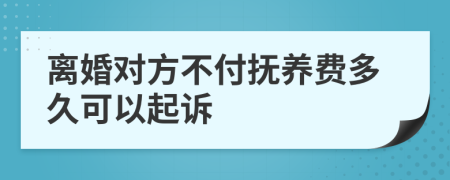 离婚对方不付抚养费多久可以起诉