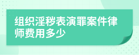 组织淫秽表演罪案件律师费用多少