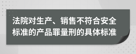 法院对生产、销售不符合安全标准的产品罪量刑的具体标准