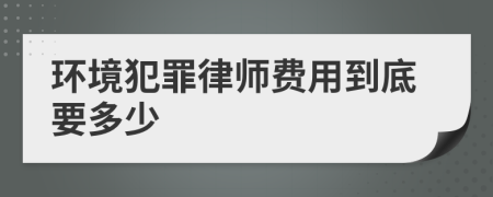 环境犯罪律师费用到底要多少