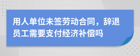 用人单位未签劳动合同，辞退员工需要支付经济补偿吗