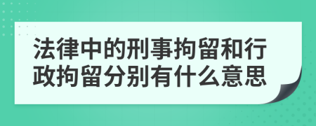 法律中的刑事拘留和行政拘留分别有什么意思
