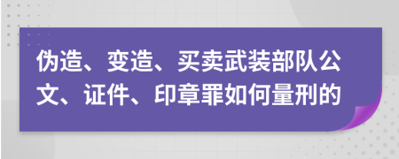 伪造、变造、买卖武装部队公文、证件、印章罪如何量刑的