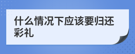 什么情况下应该要归还彩礼