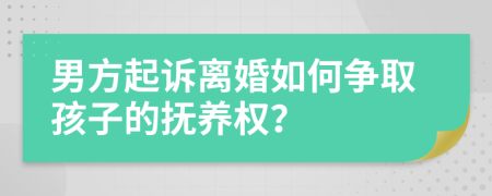 男方起诉离婚如何争取孩子的抚养权？