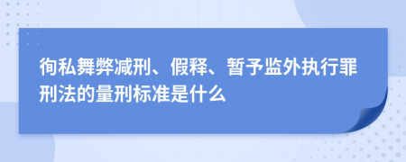 徇私舞弊减刑、假释、暂予监外执行罪刑法的量刑标准是什么