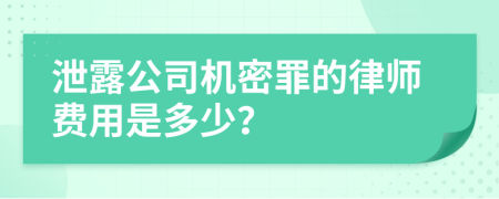 泄露公司机密罪的律师费用是多少？