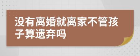 没有离婚就离家不管孩子算遗弃吗