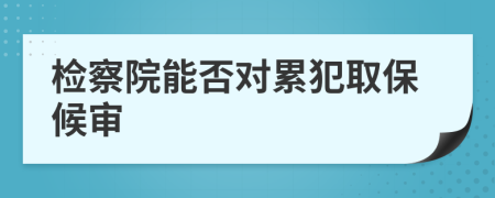 检察院能否对累犯取保候审