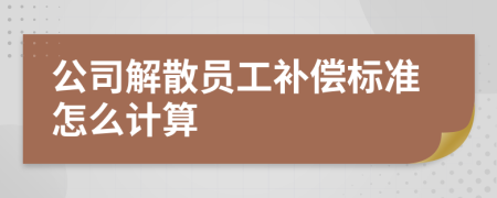 公司解散员工补偿标准怎么计算