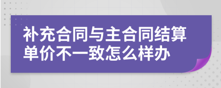 补充合同与主合同结算单价不一致怎么样办