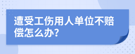 遭受工伤用人单位不赔偿怎么办？