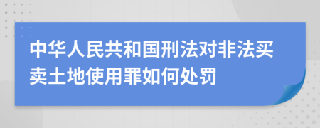 中华人民共和国刑法对非法买卖土地使用罪如何处罚