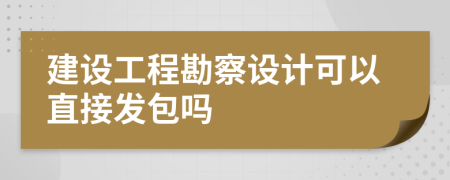 建设工程勘察设计可以直接发包吗