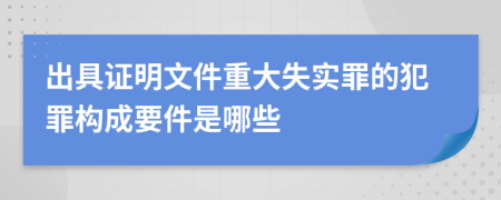 出具证明文件重大失实罪的犯罪构成要件是哪些