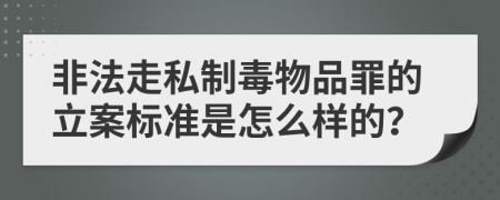 非法走私制毒物品罪的立案标准是怎么样的？