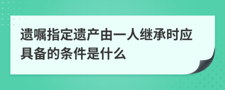 遗嘱指定遗产由一人继承时应具备的条件是什么