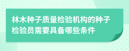 林木种子质量检验机构的种子检验员需要具备哪些条件