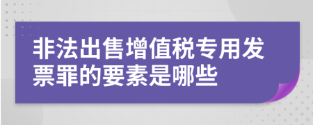 非法出售增值税专用发票罪的要素是哪些