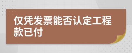 仅凭发票能否认定工程款已付