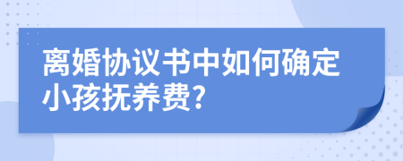 离婚协议书中如何确定小孩抚养费?