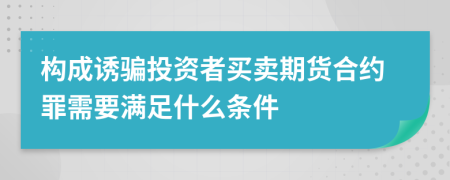 构成诱骗投资者买卖期货合约罪需要满足什么条件