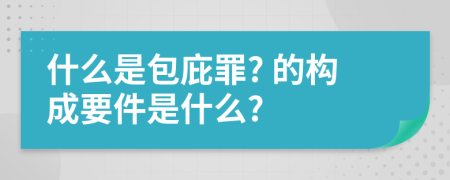 什么是包庇罪? 的构成要件是什么?