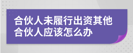 合伙人未履行出资其他合伙人应该怎么办