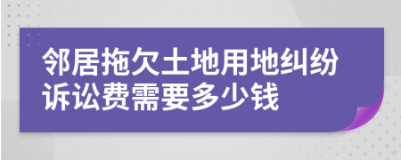 邻居拖欠土地用地纠纷诉讼费需要多少钱