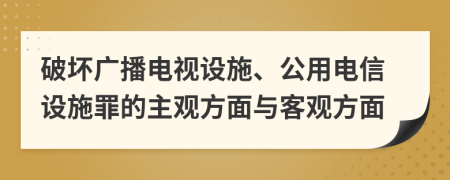 破坏广播电视设施、公用电信设施罪的主观方面与客观方面