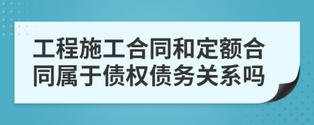 工程施工合同和定额合同属于债权债务关系吗