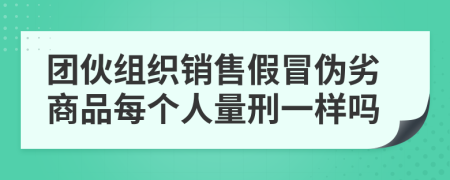 团伙组织销售假冒伪劣商品每个人量刑一样吗