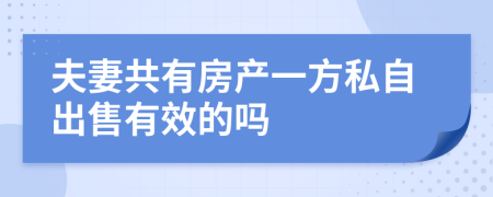 夫妻共有房产一方私自出售有效的吗