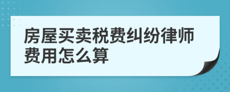 房屋买卖税费纠纷律师费用怎么算