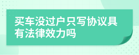 买车没过户只写协议具有法律效力吗