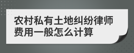 农村私有土地纠纷律师费用一般怎么计算