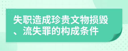 失职造成珍贵文物损毁、流失罪的构成条件