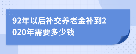 92年以后补交养老金补到2020年需要多少钱