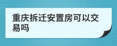 重庆拆迁安置房可以交易吗