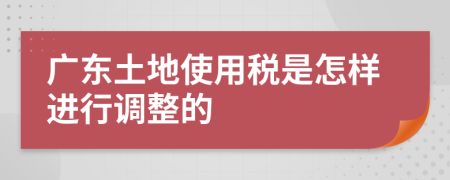 广东土地使用税是怎样进行调整的