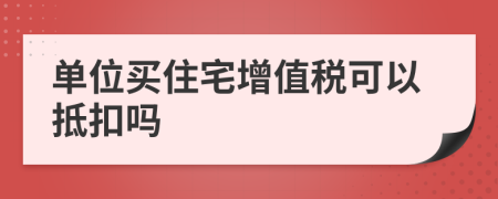 单位买住宅增值税可以抵扣吗