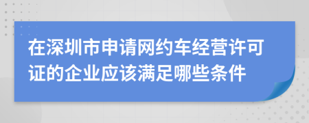 在深圳市申请网约车经营许可证的企业应该满足哪些条件