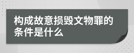 构成故意损毁文物罪的条件是什么