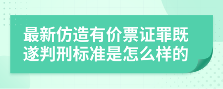 最新仿造有价票证罪既遂判刑标准是怎么样的