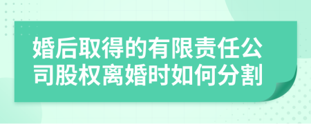 婚后取得的有限责任公司股权离婚时如何分割