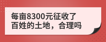 每亩8300元征收了百姓的土地，合理吗